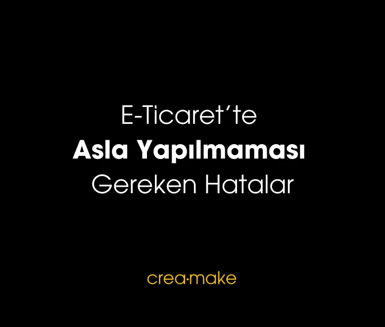 Mutlaka Kaçınmanız Gereken E-Ticaret Hataları - Creamake Antalya E-Ticaret Ajansı